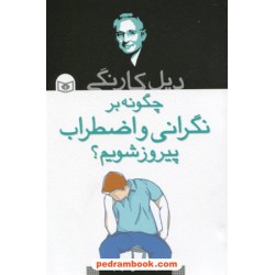 چگونه بر نگرانی و اضطراب پیروز شویم؟ / دیل کارنگی / علی ضرغام / قدیانی